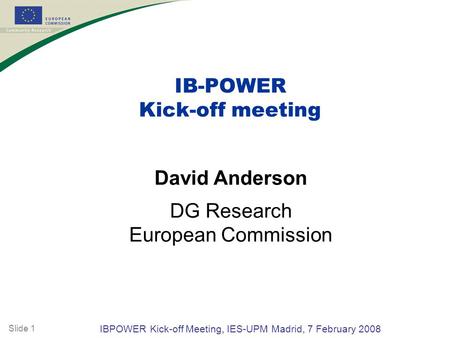 Slide 1 PERFORMANCE 2 nd General Assembly, Aix Les Bains, 17 January 2008 IBPOWER Kick-off Meeting, IES-UPM Madrid, 7 February 2008 David Anderson DG Research.