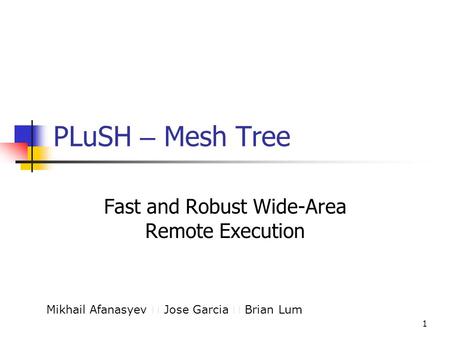 1 PLuSH – Mesh Tree Fast and Robust Wide-Area Remote Execution Mikhail Afanasyev ‧ Jose Garcia ‧ Brian Lum.