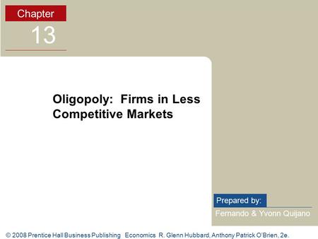 © 2008 Prentice Hall Business Publishing Economics R. Glenn Hubbard, Anthony Patrick O’Brien, 2e. Fernando & Yvonn Quijano Prepared by: Chapter 13 Oligopoly: