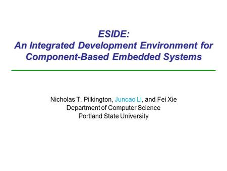 ESIDE: An Integrated Development Environment for Component-Based Embedded Systems Nicholas T. Pilkington, Juncao Li, and Fei Xie Department of Computer.