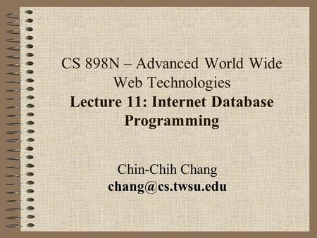 CS 898N – Advanced World Wide Web Technologies Lecture 11: Internet Database Programming Chin-Chih Chang