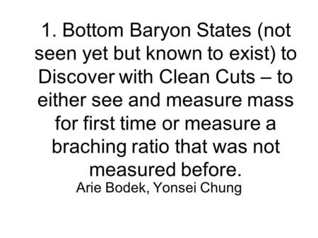 1. Bottom Baryon States (not seen yet but known to exist) to Discover with Clean Cuts – to either see and measure mass for first time or measure a braching.