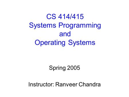 CS 414/415 Systems Programming and Operating Systems Spring 2005 Instructor: Ranveer Chandra.