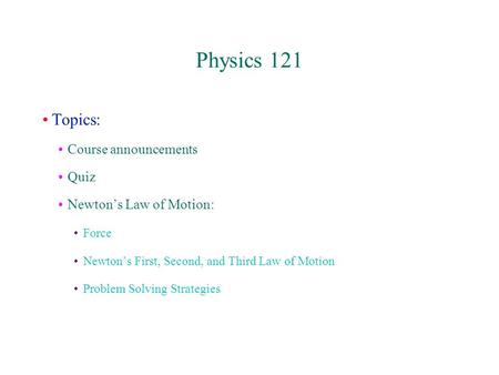 Physics 121 Topics: Course announcements Quiz Newton’s Law of Motion: Force Newton’s First, Second, and Third Law of Motion Problem Solving Strategies.