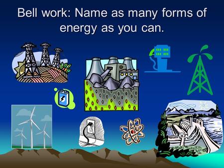 Bell work: Name as many forms of energy as you can.