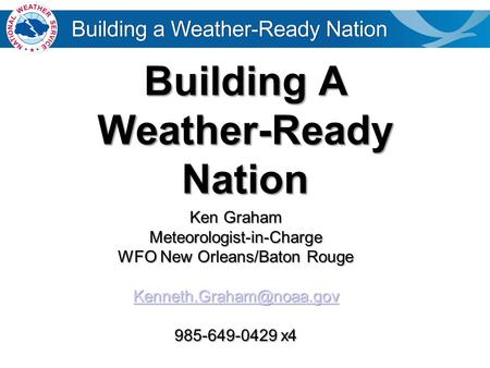 Building A Weather-Ready Nation Ken Graham Meteorologist-in-Charge WFO New Orleans/Baton Rouge 985-649-0429 x4.