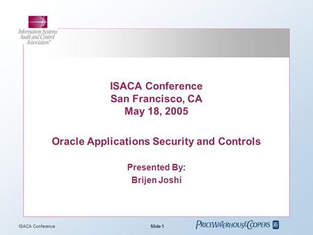 Slide 1 ISACA Conference ISACA Conference San Francisco, CA May 18, 2005 Oracle Applications Security and Controls Presented By: Brijen Joshi.