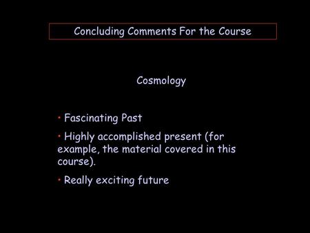 Concluding Comments For the Course Cosmology Fascinating Past Highly accomplished present (for example, the material covered in this course). Really exciting.