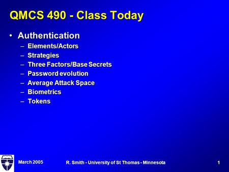 March 2005 1R. Smith - University of St Thomas - Minnesota QMCS 490 - Class Today AuthenticationAuthentication –Elements/Actors –Strategies –Three Factors/Base.