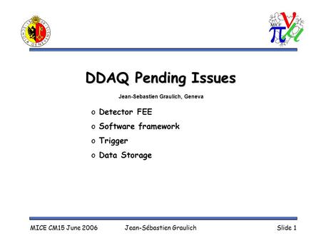 MICE CM15 June 2006Jean-Sébastien GraulichSlide 1 DDAQ Pending Issues o Detector FEE o Software framework o Trigger o Data Storage Jean-Sebastien Graulich,