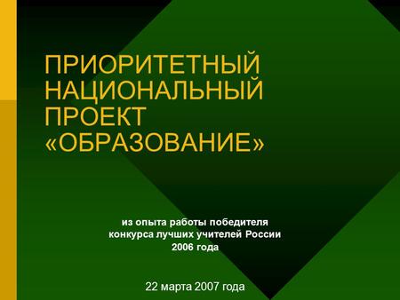 ПРИОРИТЕТНЫЙ НАЦИОНАЛЬНЫЙ ПРОЕКТ «ОБРАЗОВАНИЕ» из опыта работы победителя конкурса лучших учителей России 2006 года 22 марта 2007 года.