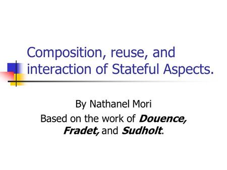 Composition, reuse, and interaction of Stateful Aspects. By Nathanel Mori Based on the work of Douence, Fradet, and Sudholt.