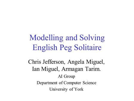 Modelling and Solving English Peg Solitaire Chris Jefferson, Angela Miguel, Ian Miguel, Armagan Tarim. AI Group Department of Computer Science University.