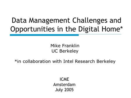 Data Management Challenges and Opportunities in the Digital Home* ICME Amsterdam July 2005 Mike Franklin UC Berkeley *in collaboration with Intel Research.