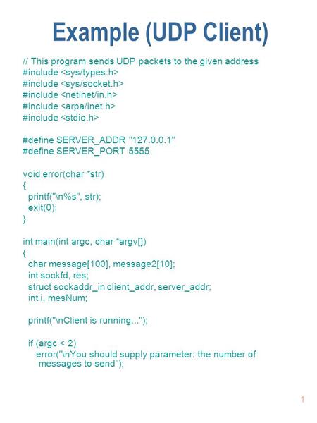 1 Example (UDP Client) // This program sends UDP packets to the given address #include #define SERVER_ADDR 127.0.0.1 #define SERVER_PORT 5555 void error(char.