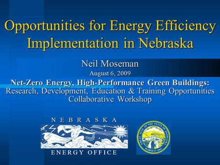 N E B R A S K A E N E R G Y O F F I C E Opportunities for Energy Efficiency Implementation in Nebraska Neil Moseman August 6, 2009 Net-Zero Energy, High-Performance.