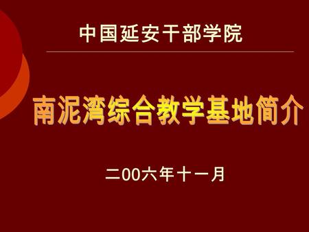 中国延安干部学院 二 00 六年十一月. 南泥湾综合教学基地是中国延安干部学 院着眼于新时期干部教育的新特点和新需求， 提高教学质量的一项重要探索与实践，是全 面贯彻落实胡锦涛总书记关于干部教育 “ 联 系实际创新路，加强培训求实效 ” 重要指示 的一项重大举措。 基地依托南泥湾丰富的革命历史资源和今.