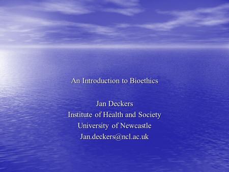 An Introduction to Bioethics Jan Deckers Institute of Health and Society University of Newcastle