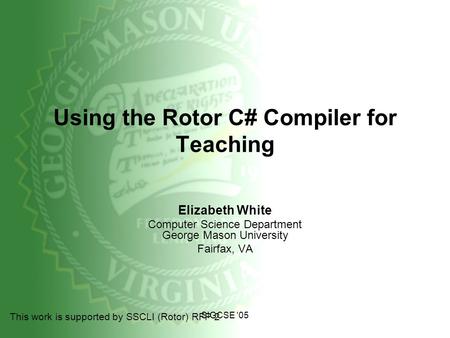 SIGCSE '05 Using the Rotor C# Compiler for Teaching Elizabeth White Computer Science Department George Mason University Fairfax, VA This work is supported.