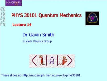 PHYS 30101 Quantum Mechanics PHYS 30101 Quantum Mechanics Dr Gavin Smith Nuclear Physics Group These slides at: