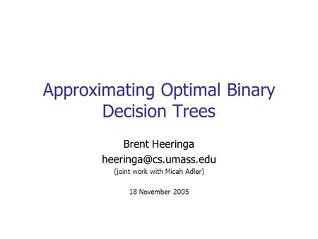 Approximating Optimal Binary Decision Trees Brent Heeringa (joint work with Micah Adler) 18 November 2005.