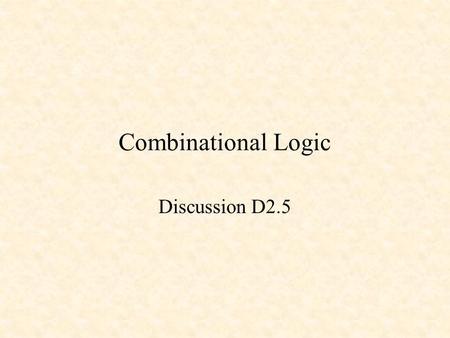 Combinational Logic Discussion D2.5. Combinational Logic Combinational Logic inputsoutputs Outputs depend only on the current inputs.