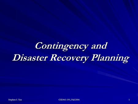 Stephen S. Yau CSE465-591, Fall 2006 1 Contingency and Disaster Recovery Planning.