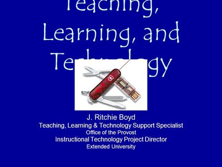 Teaching, Learning, and Technology J. Ritchie Boyd Teaching, Learning & Technology Support Specialist Office of the Provost Instructional Technology Project.