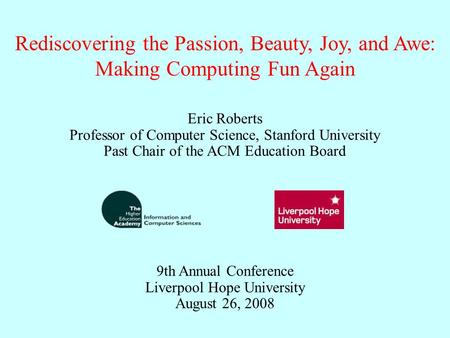 Rediscovering the Passion, Beauty, Joy, and Awe: Making Computing Fun Again Eric Roberts Professor of Computer Science, Stanford University Past Chair.