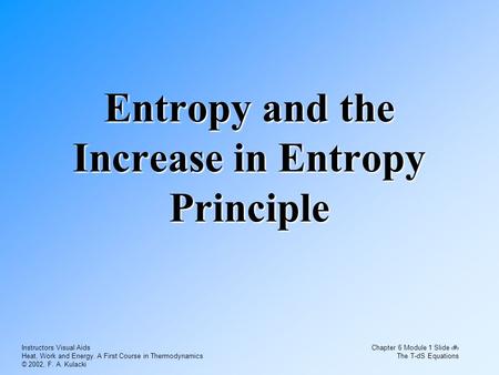 Instructors Visual Aids Heat, Work and Energy. A First Course in Thermodynamics © 2002, F. A. Kulacki Chapter 6 Module 1 Slide 1 The T-dS Equations Entropy.