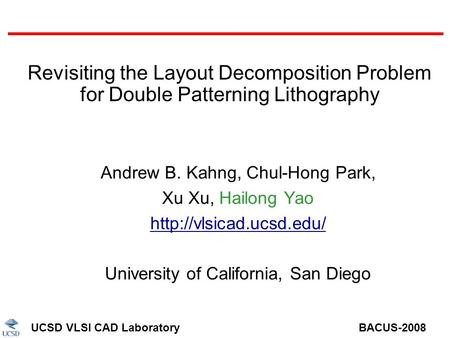 UCSD VLSI CAD Laboratory BACUS-2008 Revisiting the Layout Decomposition Problem for Double Patterning Lithography Andrew B. Kahng, Chul-Hong Park, Xu Xu,