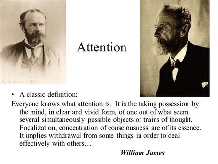 Attention A classic definition: Everyone knows what attention is. It is the taking possession by the mind, in clear and vivid form, of one out of what.