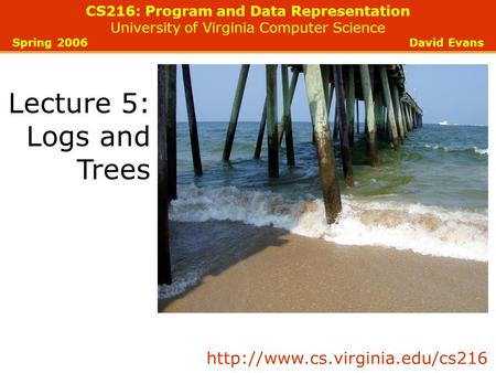 CS216: Program and Data Representation University of Virginia Computer Science Spring 2006 David Evans Lecture 5: Logs and Trees