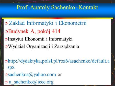 1 Prof. Anatoly Sachenko -Kontakt  Zakład Informatyki i Ekonometrii  Budynek A, pokój 414  Instytut Ekonomii i Informatyki  Wydział Organizacji i Zarządzania.