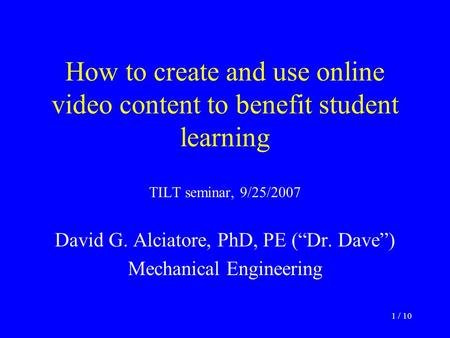 1 / 10 How to create and use online video content to benefit student learning TILT seminar, 9/25/2007 David G. Alciatore, PhD, PE (“Dr. Dave”) Mechanical.