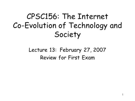 1 CPSC156: The Internet Co-Evolution of Technology and Society Lecture 13: February 27, 2007 Review for First Exam.