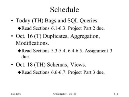 Fall 2001Arthur Keller – CS 1806–1 Schedule Today (TH) Bags and SQL Queries. u Read Sections 6.1-6.3. Project Part 2 due. Oct. 16 (T) Duplicates, Aggregation,