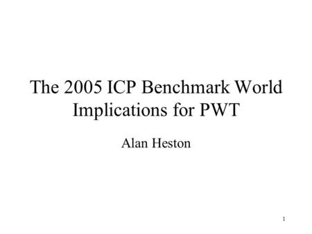 1 The 2005 ICP Benchmark World Implications for PWT Alan Heston.