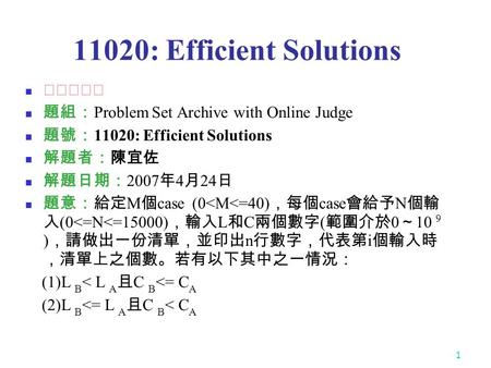 1 11020: Efficient Solutions ★★★☆☆ 題組： Problem Set Archive with Online Judge 題號： 11020: Efficient Solutions 解題者：陳宜佐 解題日期： 2007 年 4 月 24 日 題意：給定 M 個 case.