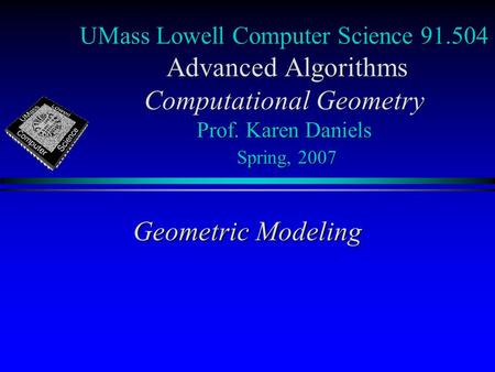 UMass Lowell Computer Science 91.504 Advanced Algorithms Computational Geometry Prof. Karen Daniels Spring, 2007 Geometric Modeling.