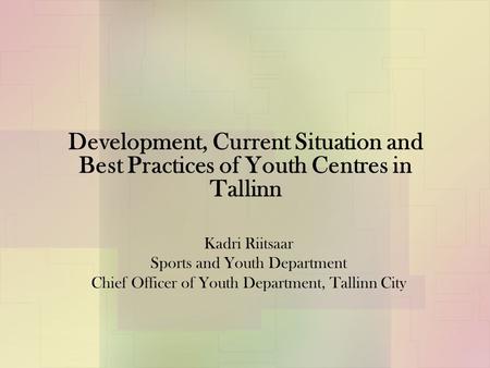 Development, Current Situation and Best Practices of Youth Centres in Tallinn Kadri Riitsaar Sports and Youth Department Chief Officer of Youth Department,