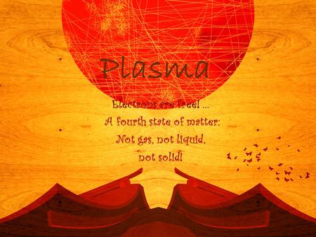 Plasma Electrons are free! … A fourth state of matter: Not gas, not liquid, not solid!