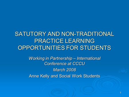 1 SATUTORY AND NON-TRADITIONAL PRACTICE LEARNING OPPORTUNITIES FOR STUDENTS Working in Partnership – International Conference at CCCU March 2008 Anne Kelly.