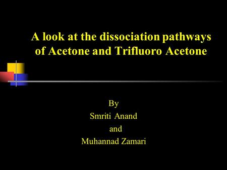 A look at the dissociation pathways of Acetone and Trifluoro Acetone By Smriti Anand and Muhannad Zamari.