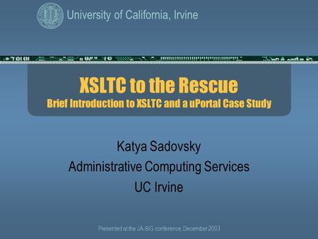 University of California, Irvine Presented at the JA-SIG conference, December 2003 XSLTC to the Rescue Brief Introduction to XSLTC and a uPortal Case Study.