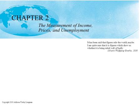 Copyright 2000 Addison-Wesley Longman CHAPTER 2 The Measurement of Income, Prices, and Unemployment It has been said that figures rule the world; maybe.