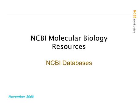 NCBI Field Guide NCBI Molecular Biology Resources November 2008 NCBI Databases.