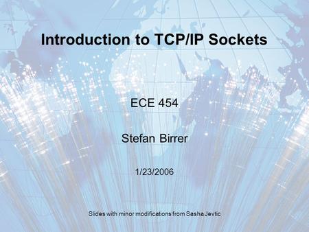 Introduction to TCP/IP Sockets ECE 454 Stefan Birrer 1/23/2006 Slides with minor modifications from Sasha Jevtic.