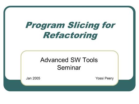 Program Slicing for Refactoring Advanced SW Tools Seminar Jan 2005Yossi Peery.