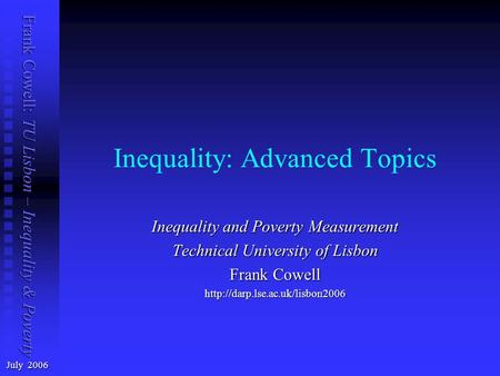 Frank Cowell: TU Lisbon – Inequality & Poverty Inequality: Advanced Topics July 2006 Inequality and Poverty Measurement Technical University of Lisbon.